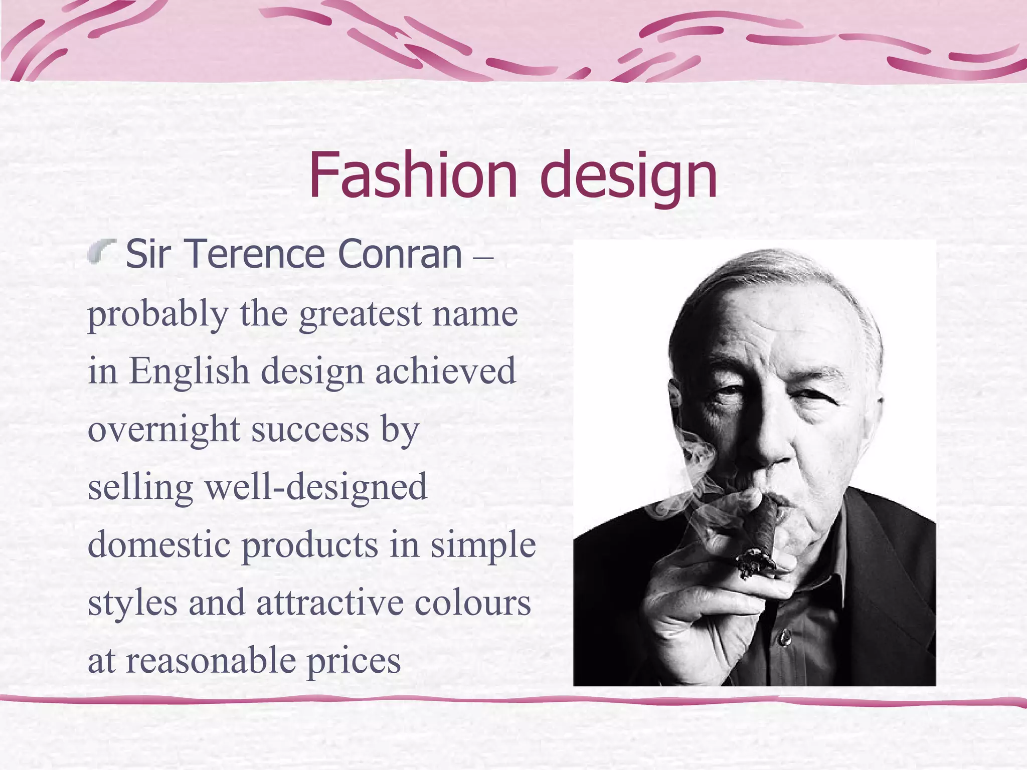 Fashion design Sir Terence Conran  –  probably the greatest name in English design achieved overnight success by  selling well-designed  domestic products in simple styles and attractive colours  at reasonable prices  