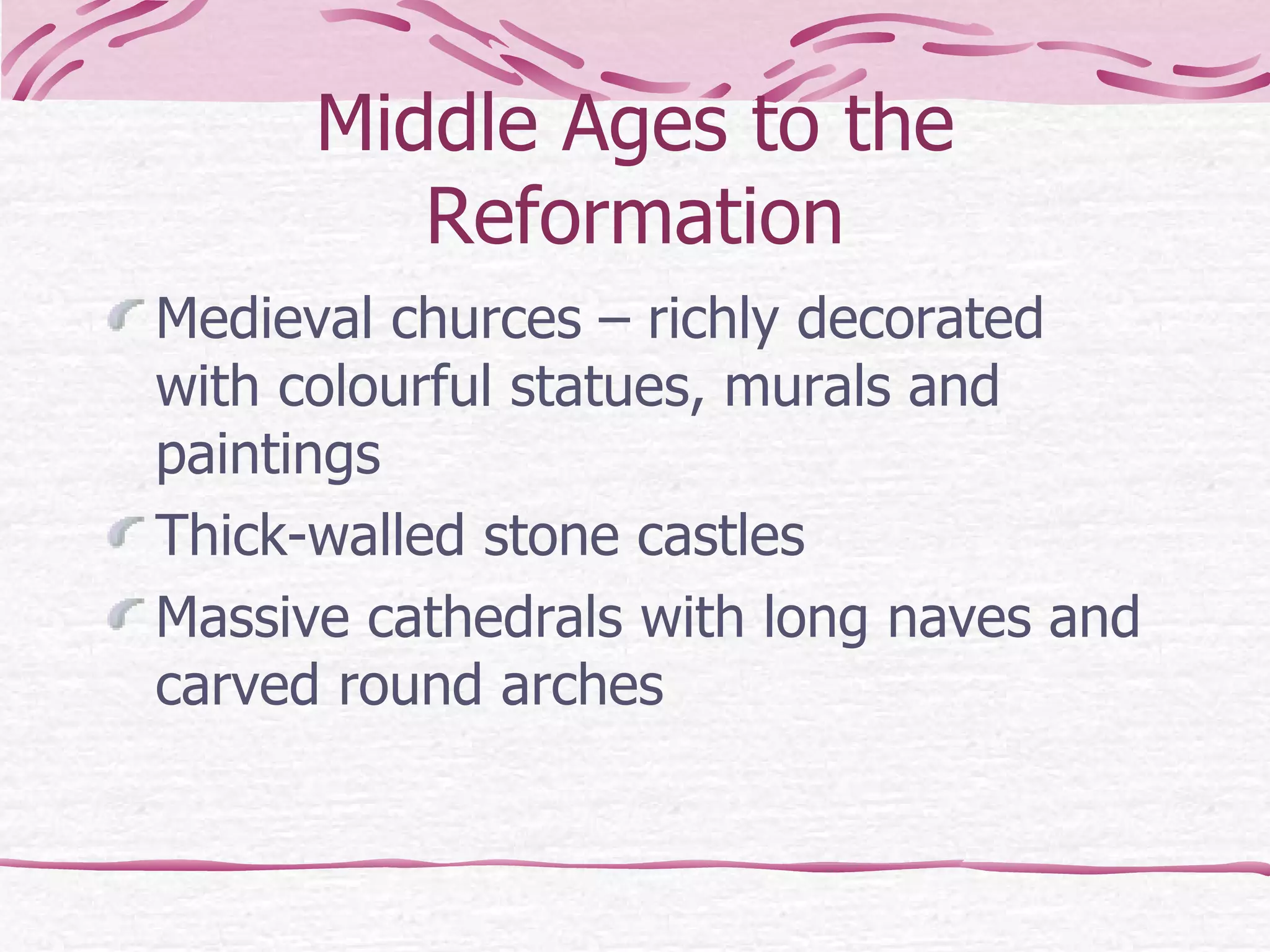 Middle Ages to the Reformation Medieval churces – richly decorated with colourful statues, murals and paintings Thick-walled stone castles Massive cathedrals with long naves and carved round arches 
