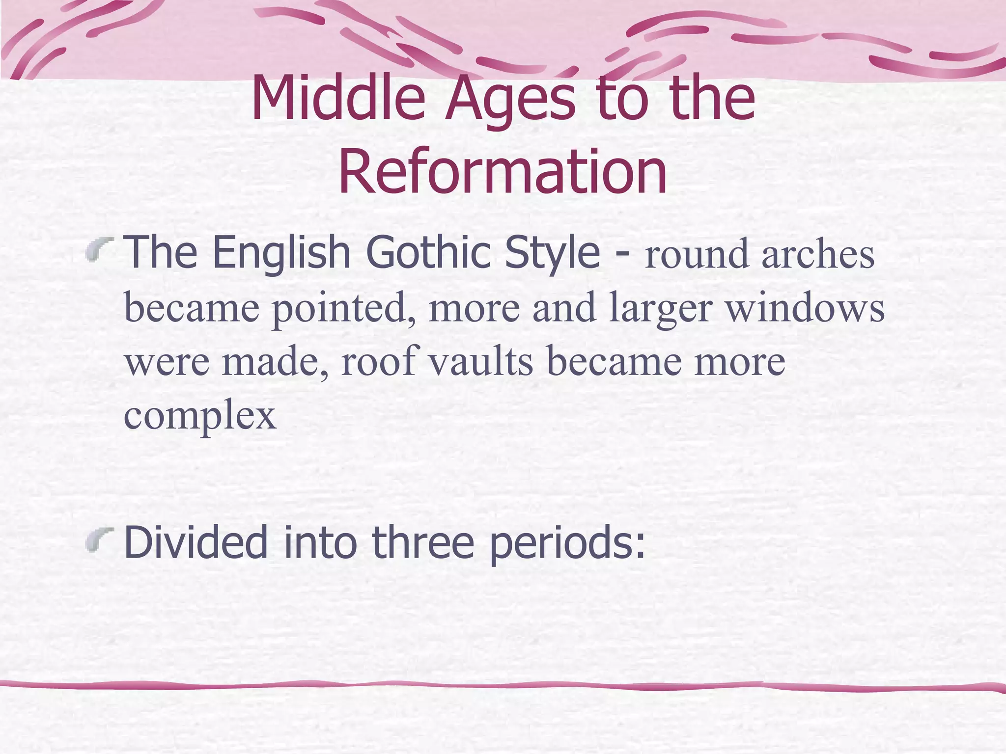 Middle Ages to the Reformation The English Gothic Style -  round arches became pointed, more and larger windows were made, roof vaults became more complex   Divided into three periods: 