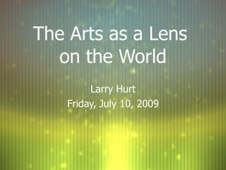 The Arts as a Lens
  on the World
        Larry Hurt
   Friday, July 10, 2009
 