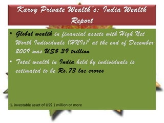 Karvy Private Wealth’s: India Wealth ReportGlobal wealth in financial assets with High Net Worth Individuals (HNIs)1 at the end of December 2009 was US$ 39 trillionTotal wealth in India held by individuals is estimated to be Rs.73lac crores1. investable asset of US$ 1 million or more