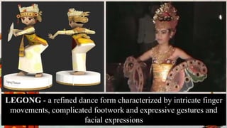 LEGONG - a refined dance form characterized by intricate finger
movements, complicated footwork and expressive gestures and
facial expressions
 
