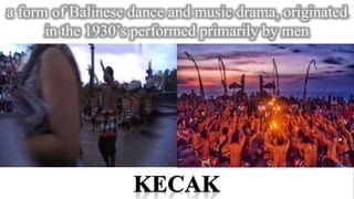 a form of Balinese dance and music drama, originated
in the 1930’s performed primarily by men
 