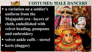  a variation on a soldier's
uniform from the
Majapahit era - layers of
cloth, embellished with
velvet beading, pompoms
and embroidery
 velvet ankle cuffs – stewel
 keris (dagger)
 