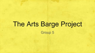 The Arts Barge Project
Group 5
 
