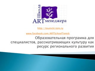 http://toumcki.tom.ru
www.facebook.com/ARTSchoolTomsk

Образовательная программа для
специалистов, рассматривающих культуру как
ресурс регионального развития

 