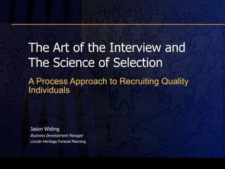 The Art of the Interview and The Science of Selection A Process Approach to Recruiting Quality Individuals Jason Widing  Business Development Manager Lincoln Heritage Funeral Planning 