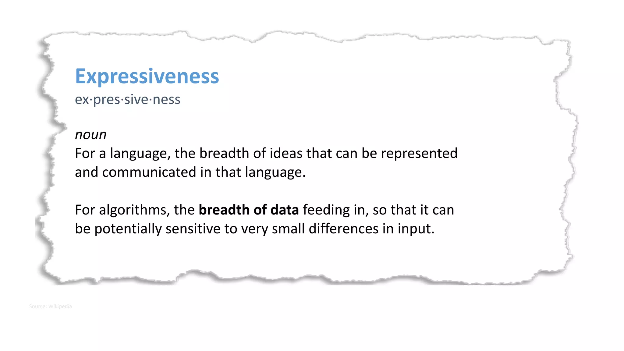 Expressiveness	
ex·pres·sive·ness
noun	
For	a	language,	the	breadth	of	ideas	that	can	be	represented	 
and	communicated	in	that	language.	
For	algorithms,	the	breadth	of	data	feeding	in,	so	that	it	can	 
be	potentially	sensitive	to	very	small	differences	in	input.
Source:	Wikipedia
 