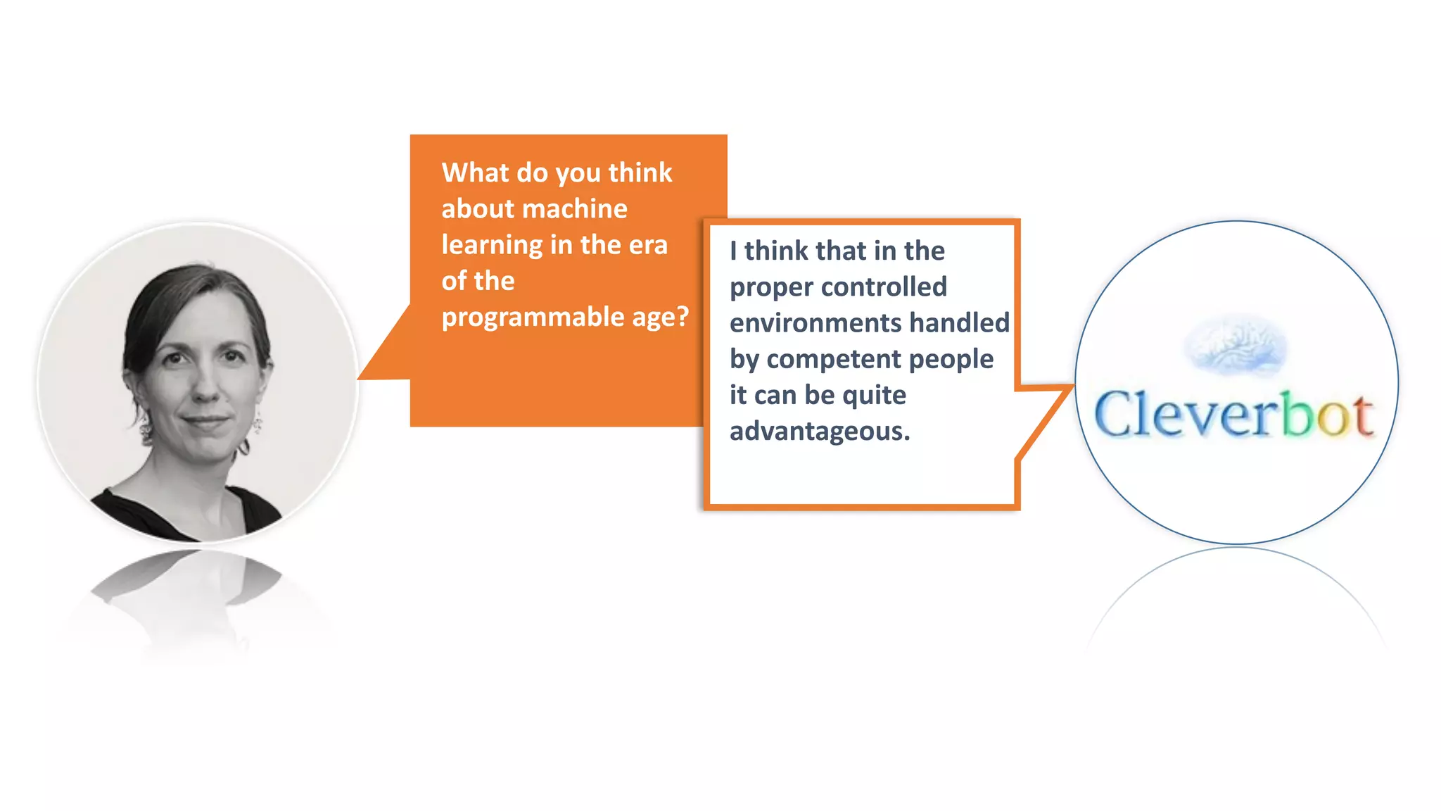 What	do	you	think	
about	machine	
learning	in	the	era	
of	the	
programmable	age?
I	think	that	in	the	
proper	controlled	
environments	handled	
by	competent	people	
it	can	be	quite	
advantageous.
 