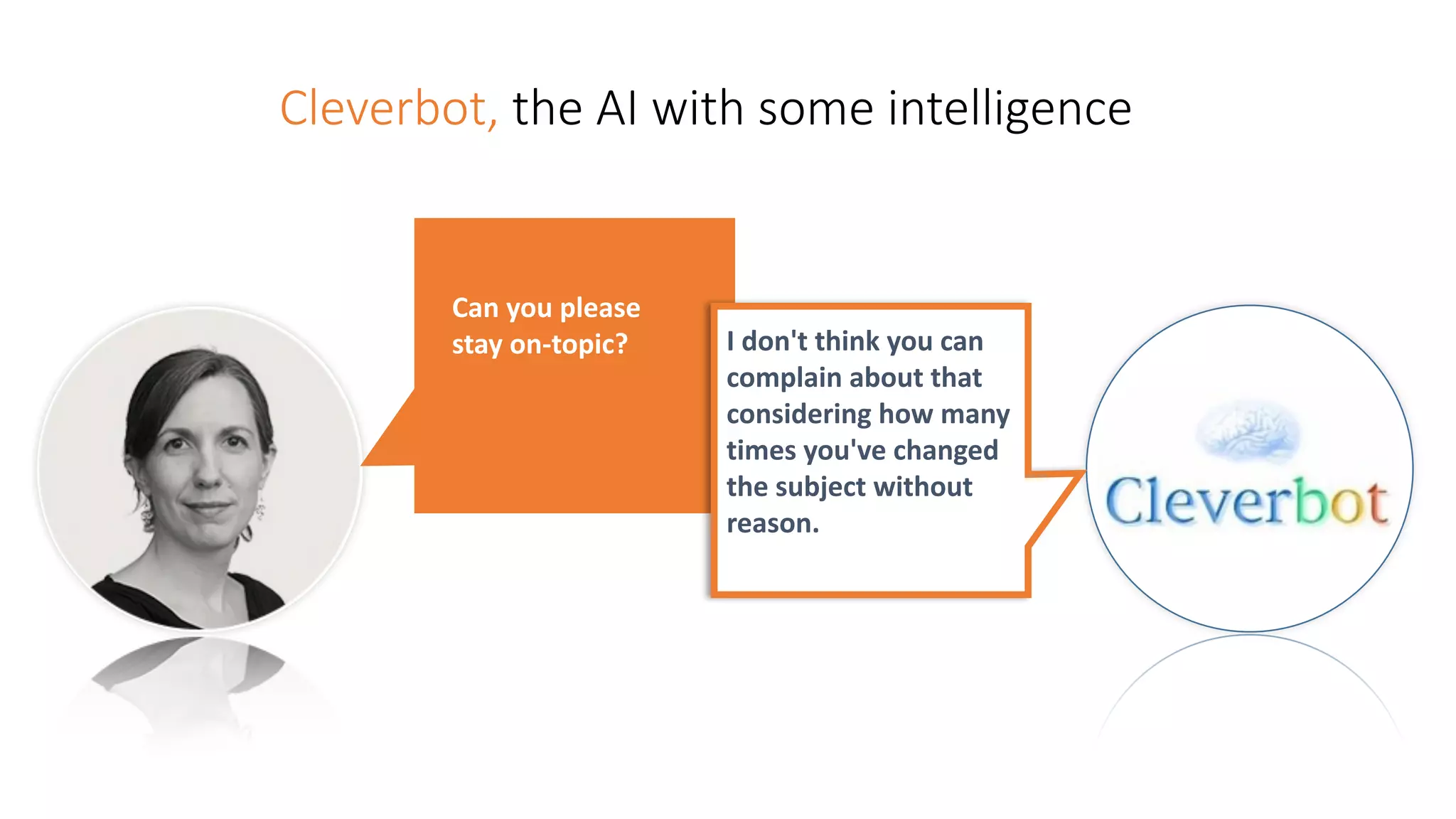 Cleverbot, the AI with some intelligence
Can	you	please	
stay	on-topic? I	don't	think	you	can	
complain	about	that	
considering	how	many	
times	you've	changed	
the	subject	without	
reason.
 
