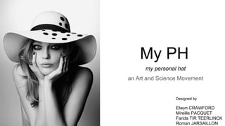 My PH
my personal hat
an Art and Science Movement
Designed by
Elwyn CRAWFORD
Mireille PACQUET
Farida TIR TEERLINCK
Roman JARSAILLON
 