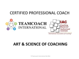 CERTIFIED PROFESSIONAL COACH
© Teamcoach International Sdn.Bhd.
ART & SCIENCE OF COACHING
 