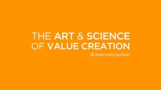 THE ART & SCIENCE
@JeremiahGardner
OF VALUE CREATION
 