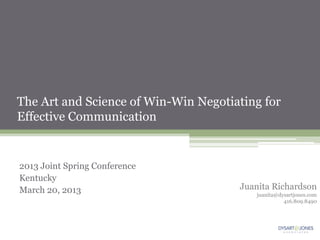 The Art and Science of Win-Win Negotiating for
Effective Communication


2013 Joint Spring Conference
Kentucky
March 20, 2013                        Juanita Richardson
                                         juanita@dysartjones.com
                                                   416.809.8490
 