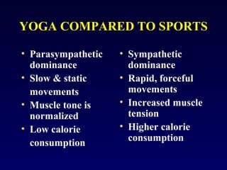 YOGA COMPARED TO SPORTS
• Parasympathetic
dominance
• Slow & static
movements
• Muscle tone is
normalized
• Low calorie
consumption

• Sympathetic
dominance
• Rapid, forceful
movements
• Increased muscle
tension
• Higher calorie
consumption

 