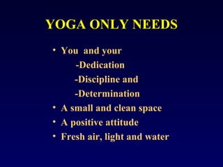 YOGA ONLY NEEDS
• You and your
-Dedication
-Discipline and
-Determination
• A small and clean space
• A positive attitude
• Fresh air, light and water

 