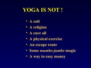 YOGA IS NOT !
•
•
•
•
•
•
•

A cult
A religion
A cure all
A physical exercise
An escape route
Some mumbo-jumbo magic
A way to easy money

 
