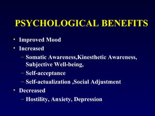 PSYCHOLOGICAL BENEFITS
• Improved Mood
• Increased
– Somatic Awareness,Kinesthetic Awareness,
Subjective Well-being,
– Self-acceptance
– Self-actualization ,Social Adjustment
• Decreased
– Hostility, Anxiety, Depression

 