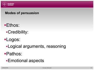 Modes of persuasion
§Ethos:
§Credibility:
§Logos:
§Logical arguments, reasoning
§Pathos:
§Emotional aspects
05/02/2018 Cormac McGrath 13
 