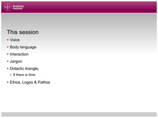 This session
§ Voice
§ Body language
§ Interaction
§ Jargon
§ Didactic triangle,
§ If there is time
§ Ethos, Logos & Pathos
 