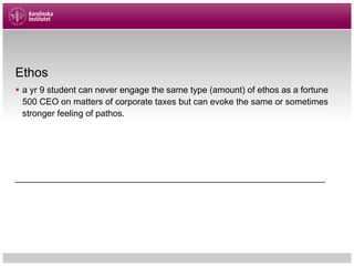 Ethos
§ a yr 9 student can never engage the same type (amount) of ethos as a fortune
500 CEO on matters of corporate taxes but can evoke the same or sometimes
stronger feeling of pathos.
_______________________________________________________________
 