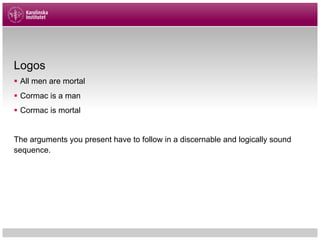 Logos
§ All men are mortal
§ Cormac is a man
§ Cormac is mortal
The arguments you present have to follow in a discernable and logically sound
sequence.
 