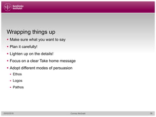 Wrapping things up
§ Make sure what you want to say
§ Plan it carefully!
§ Lighten up on the details!
§ Focus on a clear Take home message
§ Adopt different modes of persuasion
§ Ethos
§ Logos
§ Pathos
05/02/2018 Cormac McGrath 36
 