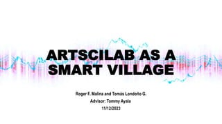 ARTSCILAB AS A
SMART VILLAGE
Roger F. Malina and Tomás Londoño G.
Advisor: Tommy Ayala
11/12/2023
 