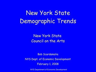 New York State Demographic Trends New York State  Council on the Arts Bob Scardamalia NYS Dept. of Economic Development February 1, 2008 