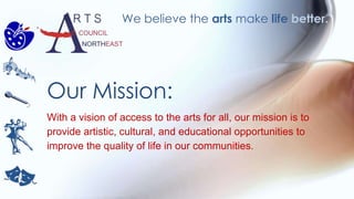 With a vision of access to the arts for all, our mission is to
provide artistic, cultural, and educational opportunities to
improve the quality of life in our communities.
Our Mission:
We believe the arts make life better.
 