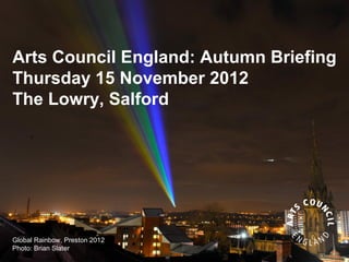Arts Council England: Autumn Briefing
Thursday 15 November 2012
The Lowry, Salford




Global Rainbow, Preston 2012
Photo: Brian Slater
 