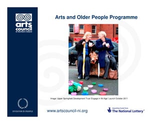 Arts and Older People Programme




 Image: Upper Springfield Development Trust ‘Engage in Art Age’ Launch October 2011




www.artscouncil-ni.org
 