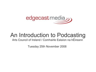 An Introduction to Podcasting Arts Council of Ireland / Comhairle Ealaíon na hÉireann    Tuesday 25th November 2008   