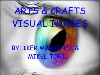 ARTS & CRAFTS
VISUAL IMAGES
BY: IKER MARTINEZ &
MIKEL TORIL
 