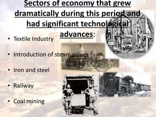 Sectors of economy that grew 
dramatically during this period and 
had significant technological 
advances: 
• Textile Industry 
• Introduction of steam power 
• Iron and steel 
• Railway 
• Coal mining 
 