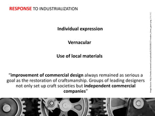 RESPONSE TO INDUSTRIALIZATION 
Individual expression 
Vernacular 
Use of local materials 
“improvement of commercial design always remained as serious a 
goal as the restoration of craftsmanship. Groups of leading designers 
not only set up craft societies but independent commercial 
companies” 
Image Source: http://media.screened.com/uploads/0/235/636117-modern_times_gears.png [ONLINE] 
History of Architecture - II (AP-313) – Arts and Crafts Movement + Art Nouveau 
 