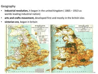 Geography 
• industrial revolution, it began in the united kingdom ( 1865 – 1913 us 
worlds leading industrial nation) 
• arts and crafts movement, developed first and mostly in the british isles 
• victorian era, began in britain 
History of Architecture - II (AP-313) – Arts and Crafts Movement + Art Nouveau 
 