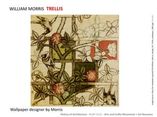 WILLIAM MORRIS TRELLIS 
Wallpaper designer by Morris 
Image Source: http://en.wikipedia.org/wiki/File:William_Morris_design_for_Trellis_wallpaper_1862.jpg [ONLINE] 
History of Architecture - II (AP-313) – Arts and Crafts Movement + Art Nouveau 
 