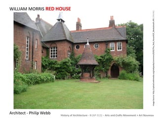 WILLIAM MORRIS RED HOUSE 
History of Architecture - II (AP-313) – Arts and Crafts Movement + Art Nouveau 
Architect - Philip Webb 
Image Source: http://upload.wikimedia.org/wikipedia/commons/0/03/The_Red_House%2C_Bexleyheath.JPG [ONLINE] 
 