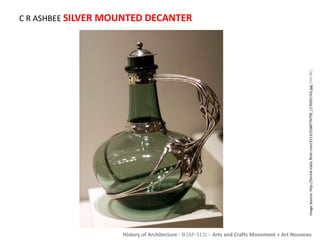 C R ASHBEE SILVER MOUNTED DECANTER 
Image Source: http://farm4.static.flickr.com/3113/3168776759_c1702917e5.jpg [ONLINE] 
History of Architecture - II (AP-313) – Arts and Crafts Movement + Art Nouveau 
 
