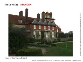 History of Architecture - II (AP-313) – Arts and Crafts Movement + Art Nouveau 
PHILIP WEBB - STANDEN 
House at West Sussex, England. 
Image Source: http://upload.wikimedia.org/wikipedia/commons/b/b1/Standen_Exterior.jpg [ONLINE] 
 