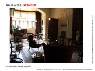 History of Architecture - II (AP-313) – Arts and Crafts Movement + Art Nouveau 
PHILIP WEBB - STANDEN 
House at West Sussex, England. 
Image Source: http://upload.wikimedia.org/wikipedia/commons/4/48/Standen_Interior.jpg [ONLINE] 
 
