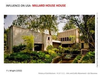 INFLUENCE ON USA- MILLARD HOUSE HOUSE 
Image Source: http://millardhouse.com/mhouse237/wp-content/uploads/2012/11/a_splash-2.jpg [ONLINE] 
History of Architecture - II (AP-313) – Arts and Crafts Movement + Art Nouveau 
F L Wright (1932) 
 