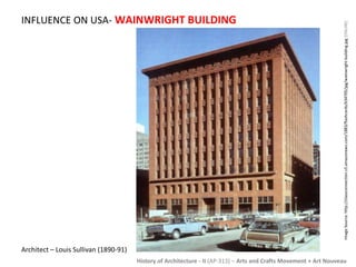 INFLUENCE ON USA- WAINWRIGHT BUILDING 
Image Source: http://classconnection.s3.amazonaws.com/1883/flashcards/634705/jpg/wainwright-building.jpg [ONLINE] 
History of Architecture - II (AP-313) – Arts and Crafts Movement + Art Nouveau 
Architect – Louis Sullivan (1890-91) 
 