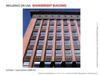 INFLUENCE ON USA- WAINWRIGHT BUILDING 
Image Source: http://larryspeck.com/wp-content/uploads/2010/08/78-710.jpg [ONLINE] 
History of Architecture - II (AP-313) – Arts and Crafts Movement + Art Nouveau 
Architect – Louis Sullivan (1890-91) 
 
