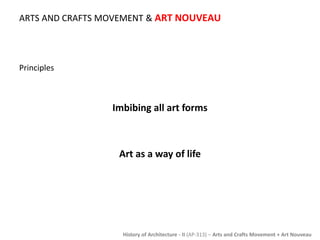 ARTS AND CRAFTS MOVEMENT & ART NOUVEAU 
History of Architecture - II (AP-313) – Arts and Crafts Movement + Art Nouveau 
Principles 
Imbibing all art forms 
Art as a way of life 
 