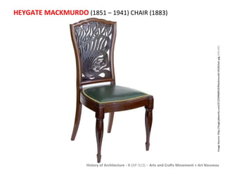 HEYGATE MACKMURDO (1851 – 1941) CHAIR (1883) 
Image Source: http://hogd.pbworks.com/f/1254968919/Mackmurdo's%20chair.jpg [ONLINE] 
History of Architecture - II (AP-313) – Arts and Crafts Movement + Art Nouveau 
 