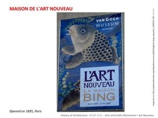 MAISON DE L'ART NOUVEAU 
Image Source: http://upload.wikimedia.org/wikipedia/commons/8/81/Siegfried_bing_exposition_20050227.JPG [ONLINE] 
History of Architecture - II (AP-313) – Arts and Crafts Movement + Art Nouveau 
Opened on 1895, Paris 
 
