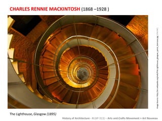 CHARLES RENNIE MACKINTOSH (1868 –1928 ) 
Image Source: http://en.wikipedia.org/wiki/File:Lighthouse_glasgow_spiral_staircase.jpg [ONLINE] 
History of Architecture - II (AP-313) – Arts and Crafts Movement + Art Nouveau 
The Lighthouse, Glasgow (1895) 
 