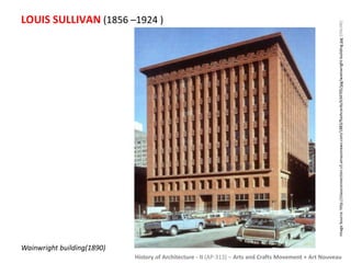 LOUIS SULLIVAN (1856 –1924 ) 
History of Architecture - II (AP-313) – Arts and Crafts Movement + Art Nouveau 
Wainwright building(1890) 
Image Source: http://classconnection.s3.amazonaws.com/1883/flashcards/634705/jpg/wainwright-building.jpg [ONLINE] 
 